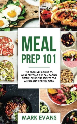 Meal Prep: 101 - The Beginner's Guide to Meal Prepping and Clean Eating - Simple, Delicious Recipes for a Lean and Healthy Body