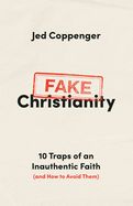 FAKE CHRISTIANITY: 10 TRAPS OF AN INAUTHENTIC FAITH