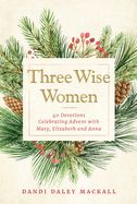THREE WISE WOMEN: 40 DEVOTIONS CELEBRATING ADVENT WITH MARY, ELIZABETH, &amp; ANNA