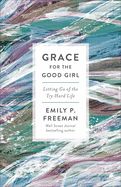 GRACE FOR THE GOOD GIRL: LETTING GO OF THE TRY-HARD LIFE (RE