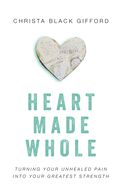 HEART MADE WHOLE: TURNING YOUR UNHEALED PAIN INTO YOUR GREATEST STRENGTH