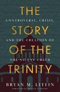 TH- STORY OF THE TRINITY: CONTROVERSY, CRISIS, &amp; CREATION OF THE NICENE