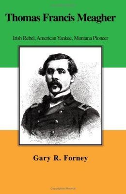 Thomas Francis Meagher: Irish Rebel, American Yankee, Montana Pioneer