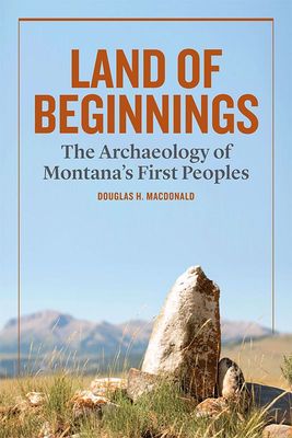 Land of Beginnings: The Archaeology of Montana’s First Peoples