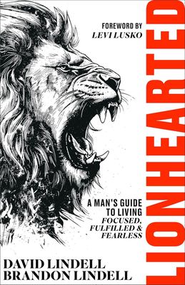 Lionhearted: A Man’s Guide to Living Focused, Fulfilled, and Fearless Lionhearted: A Man’s Guide to Living Focused, Fulfilled, and Fearless