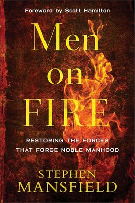 Men on Fire: Restoring the Forces That Forge Noble Manhood Men on Fire: Restoring the Forces That Forge Noble Manhood