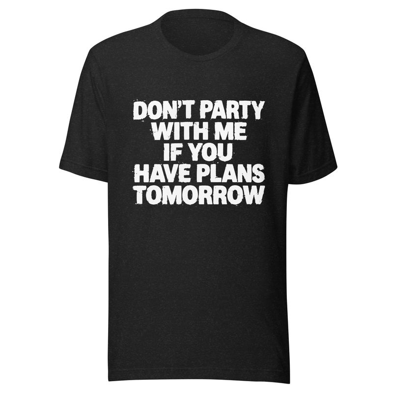 Don't Party with Me If You Have Plans Tomorrow- Unisex t-shirt Don't Party with Me If You Have Plans Tomorrow- Unisex t-shirt