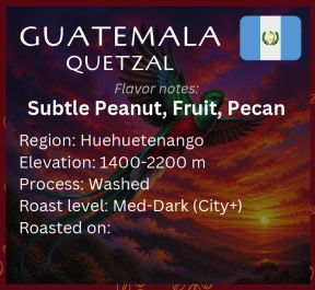 Guatemala Quetzal, Huehuetenango; Bourbon, Catimor, Caturra, Maragogype, Pache; Washed Guatemala Quetzal, Huehuetenango; Bourbon, Catimor, Caturra, Maragogype, Pache; Washed