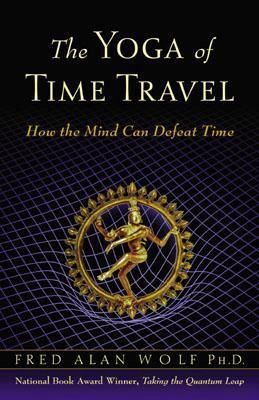 Yoga of Time Travel, The: How the Mind Can Defeat Time