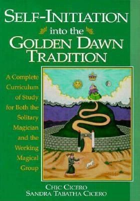 Self-Initiation Into the Golden Dawn Tradition: A Complete Curriculum of Study For Both the Solitary Magician and the Working Magical Group