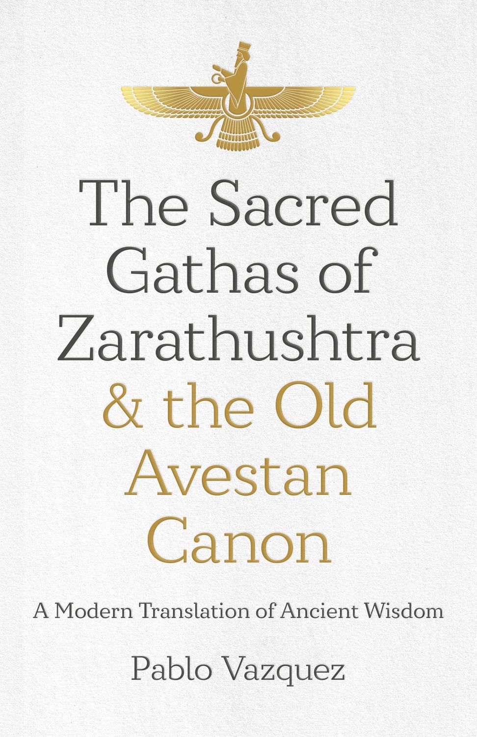 Sacred Gathas of Zarathushtra &amp; the Old Avestan Canon, The: A Modern Translation of Ancient Wisdom