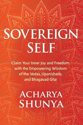 Sovereign Self: Claim Your Inner Joy and Freedom with the Empowering Wisdom of the Vedas, Upanishads, and Bhagavad Gita