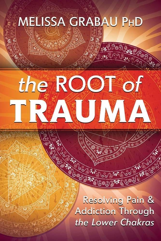 Root of Trauma, The: Resolving Pain &amp; Addiction Through the Lower Chakras