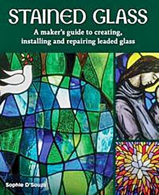 Stained Glass: A maker's guide to creating, installing and repairing leaded glass Stained Glass: A maker's guide to creating, installing and repairing leaded glass