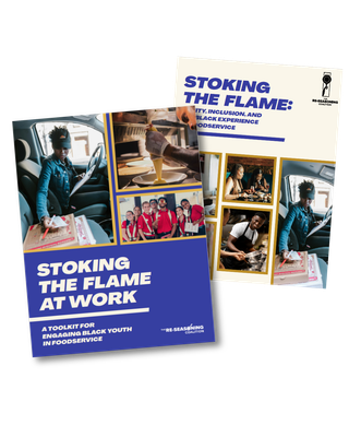 Stoking the Flame: Equity, Inclusion, and the Black Experience in Foodservice report & Stoking the Flame at Work toolkit Stoking the Flame: Equity, Inclusion, and the Black Experience in Foodservice report & Stoking the Flame at Work toolkit