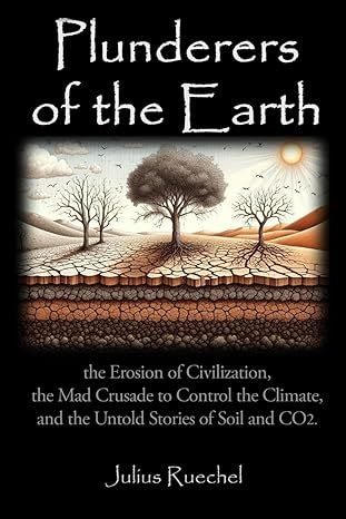 Plunderers of the Earth: the Erosion of Civilization, the Mad Crusade to Control the Climate, and the Untold Story of CO2