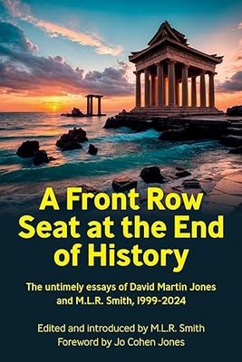 A Front Row Seat at the End of History: The untimely essays of David Martin Jones and M.L.R. Smith 1999-2024