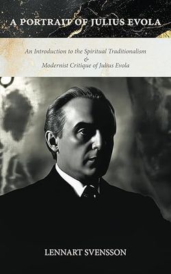 A Portrait of Julius Evola: An Introduction to the Spiritual Traditionalism &amp; Modernist Critique of Julius Evola
