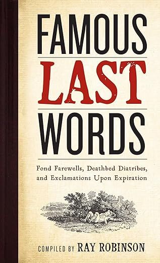 Famous Last Words, Fond Farewells, Deathbed Diatribes, and Exclamations Upon Expiration Hardcover
