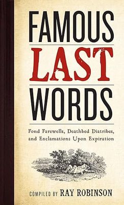 Famous Last Words, Fond Farewells, Deathbed Diatribes, and Exclamations Upon Expiration Hardcover
