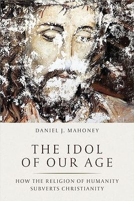 The Idol of Our Age: How the Religion of Humanity Subverts Christianity