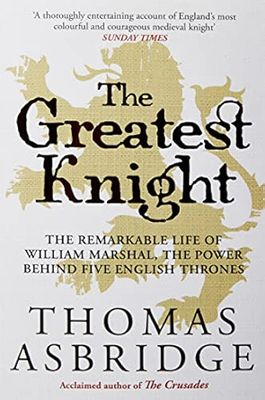 The Greatest Knight: The Remarkable Life of William Marshal, the Power behind Five English Thrones