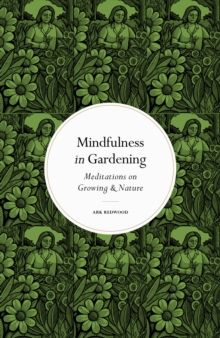 Mindfulness in Gardening : Meditations on Growing &amp; Nature - Hardback
