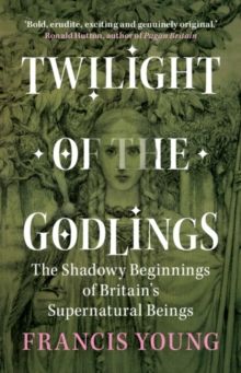 Twilight of the Godlings : The Shadowy Beginnings of Britain's Supernatural Beings - Hardcover
