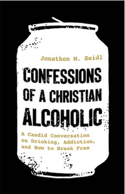 Confessions of a Christian Alcoholic: A Candid Conversation on Drinking, Addiction, and How to Break Free