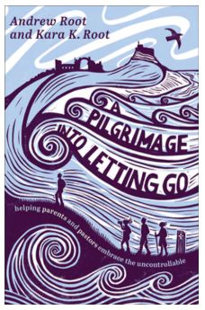 A Pilgrimage Into Letting Go: Helping Parents and Pastors Embrace the Uncontrollable