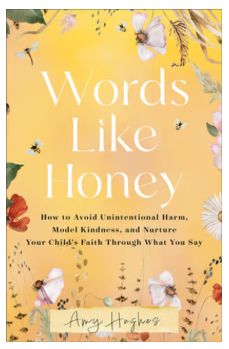 Words Like Honey: How to Avoid Unintentional Harm, Model Kindness, and Nurture Your Child&#39;s Faith Through What You Say