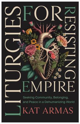 Liturgies for Resisting Empire: Seeking Community, Belonging, and Peace in a Dehumanizing World