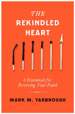 The Rekindled Heart: 6 Essentials for Reviving Your Faith