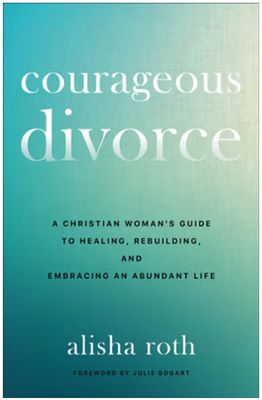 Courageous Divorce A Christian Woman's Guide to Healing, Rebuilding, and Embracing an Abundant Life