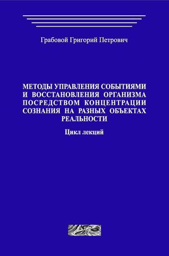 Методы управления событиями и восстановления организма посредством концентрации сознания на различных объектах реальности. Цикл лекций. (печатная)