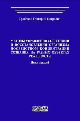 Методы управления событиями и восстановления организма посредством концентрации сознания на различных объектах реальности. Цикл лекций. (печатная)
