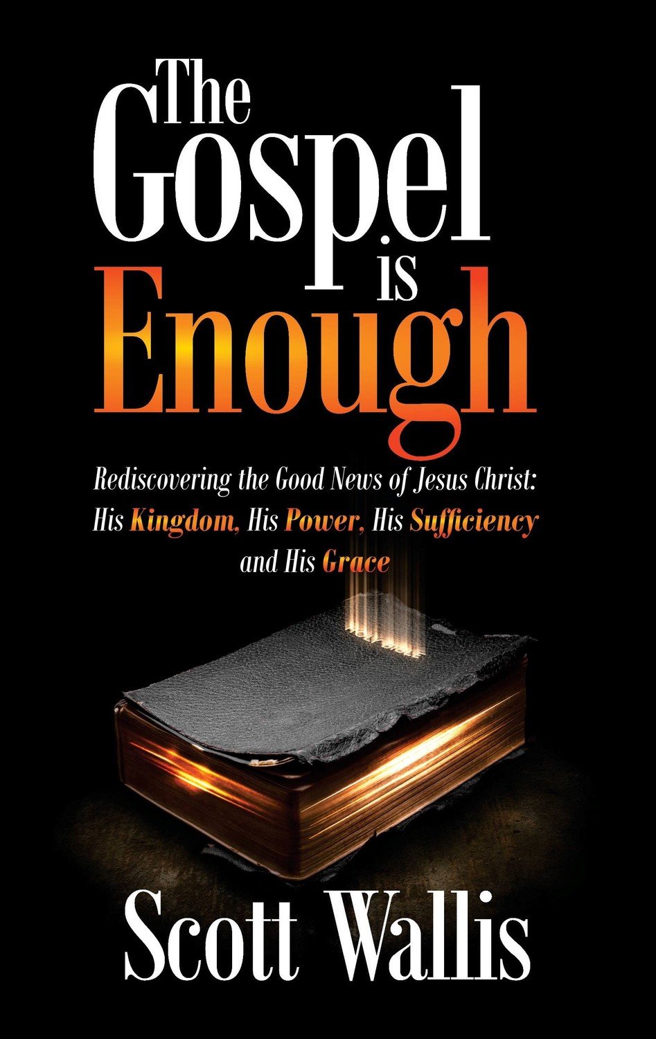 The Gospel is Enough: Rediscovering the Good News of Jesus Christ: His Kingdom, His Power, His Sufficiency and His Grace