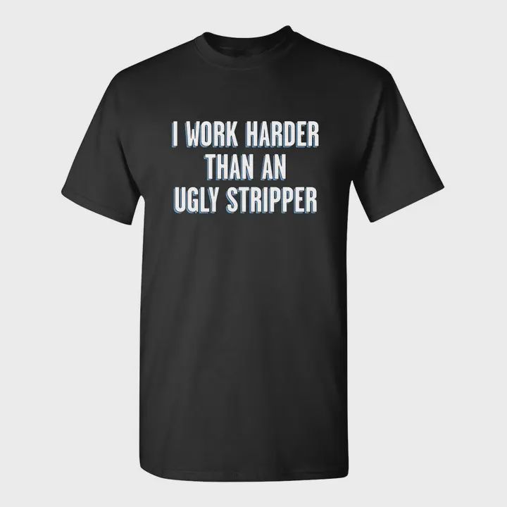I Work Harder Than An Ugly Stripper - Graphic Tee