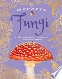 An Anthology of Fungi: A Collection of Mushrooms, Toadstools and Other Fungi