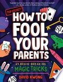 How to Fool Your Parents: 25 Brain-Breaking Magic Tricks