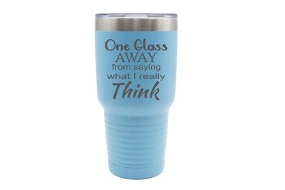 "One Glass Away from Saying what I really Think" Insulated Tumbler 30 oz
