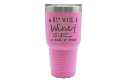 A Day Without Wine is like...Just Kidding, I have no Idea Insulated Tumbler 30 oz