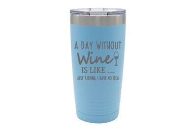 A Day Without Wine is like...Just Kidding, I have no Idea Insulated Tumbler 20 oz