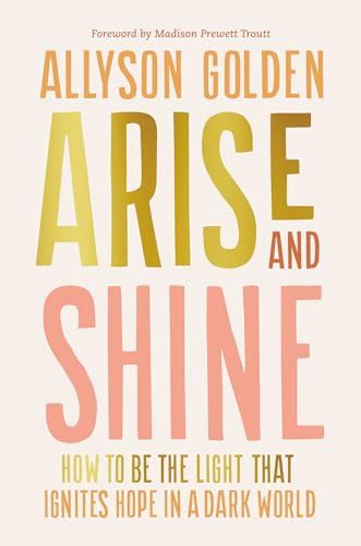 Arise and Shine: How to Be the Light That Ignites  Hope in a Dark World