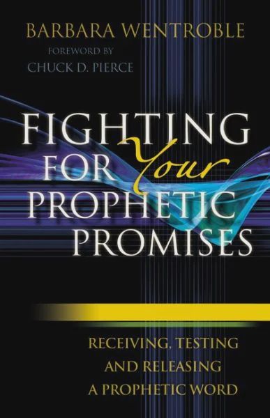 Fighting for Your Prophetic Promises: Receiving,  Testing and Releasing a Prophetic Word