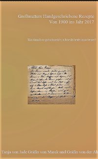 Großmutters handgeschriebene Rezepte von Anno 1900 ins Jahr 2017 Gräfin Tanja von Jade Gräfin von Marck Gräfin von der Ahé ISBN: 9783741891755