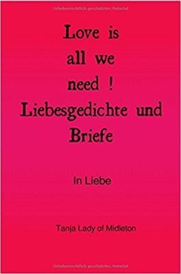 Love is all we need ! Liebesgedichte und Briefe .: In Liebe Gebundene Ausgabe – 1. August 2017  von Tanja Lady of Midleton (Autor)