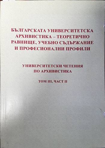 Българска университетска архивистика- теоретично равнище, учебно съдържание и професионални профили. Университетски четения по архивистика Том 3, Част 2