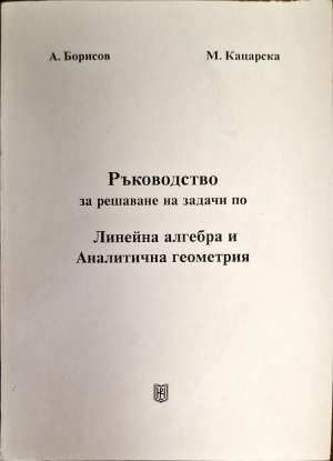 Ръководство за решаване на задачи по Линейна алгебра и Аналитична геометрия Ръководство за решаване на задачи по Линейна алгебра и Аналитична геометрия