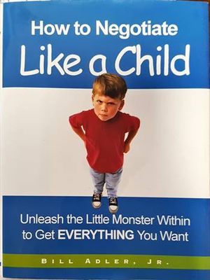 How to Negotiate Like a Child: Unleash the Little Monster Within to Get Everything You Want